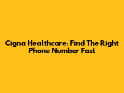 Cigna Healthcare: Find The Right Phone Number Fast