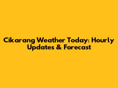 Cikarang Weather Today: Hourly Updates & Forecast