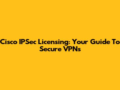Cisco IPSec Licensing: Your Guide To Secure VPNs