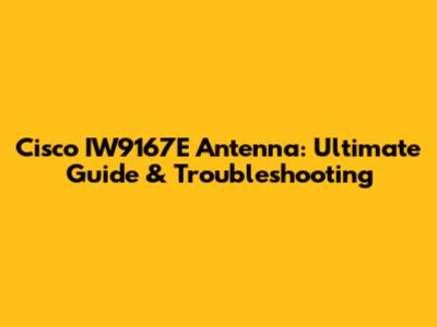 Cisco IW9167E Antenna: Ultimate Guide & Troubleshooting