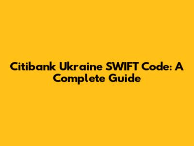 Citibank Ukraine SWIFT Code: A Complete Guide