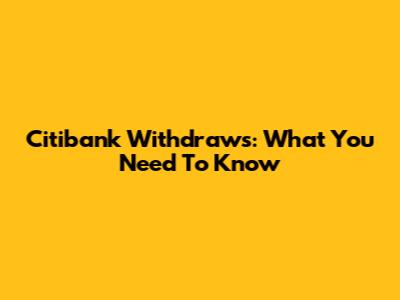 Citibank Withdraws: What You Need To Know