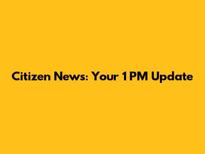 Citizen News: Your 1 PM Update