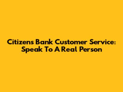 Citizens Bank Customer Service: Speak To A Real Person