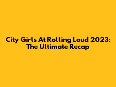 City Girls At Rolling Loud 2023: The Ultimate Recap