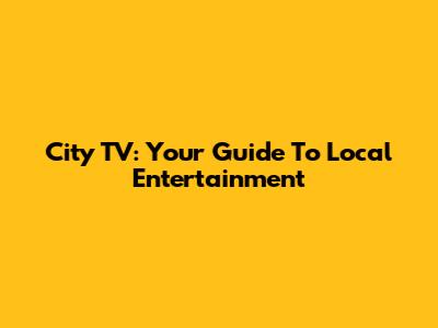 City TV: Your Guide To Local Entertainment
