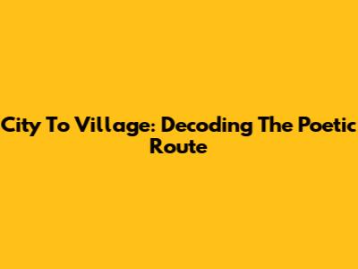 City To Village: Decoding The Poetic Route