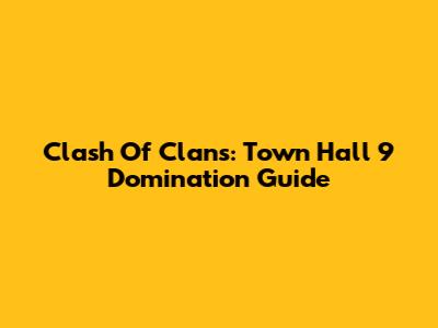 Clash Of Clans: Town Hall 9 Domination Guide