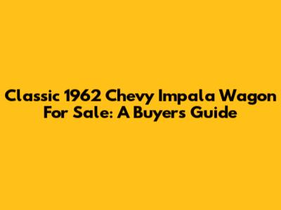 Classic 1962 Chevy Impala Wagon For Sale: A Buyer's Guide