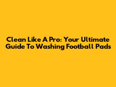 Clean Like A Pro: Your Ultimate Guide To Washing Football Pads