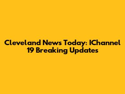 Cleveland News Today: IChannel 19 Breaking Updates