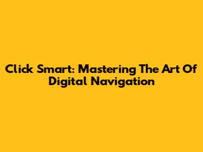 Click Smart: Mastering The Art Of Digital Navigation