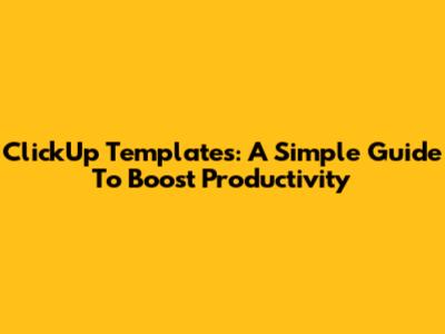 ClickUp Templates: A Simple Guide To Boost Productivity