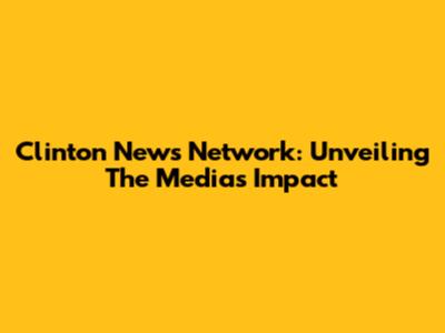 Clinton News Network: Unveiling The Media's Impact