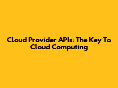 Cloud Provider APIs: The Key To Cloud Computing