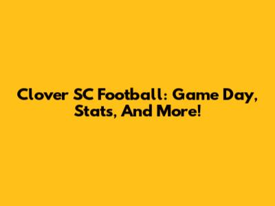 Clover SC Football: Game Day, Stats, And More!