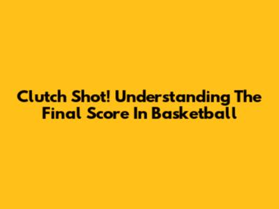 Clutch Shot! Understanding The Final Score In Basketball