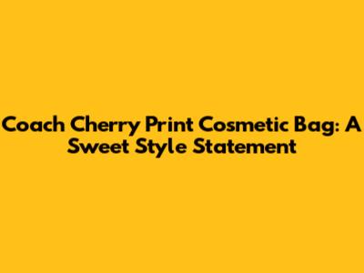 Coach Cherry Print Cosmetic Bag: A Sweet Style Statement