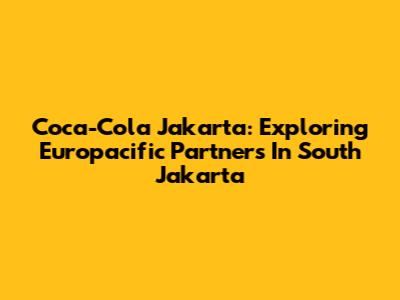 Coca-Cola Jakarta: Exploring Europacific Partners In South Jakarta