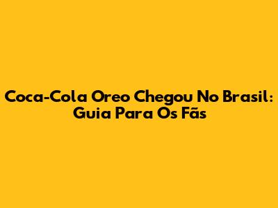 Coca-Cola Oreo Chegou No Brasil: Guia Para Os Fãs