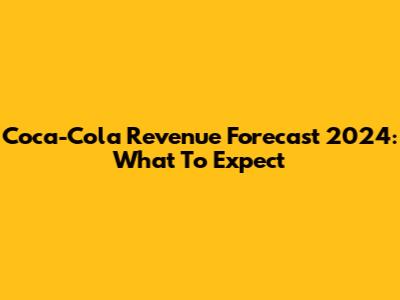 Coca-Cola Revenue Forecast 2024: What To Expect