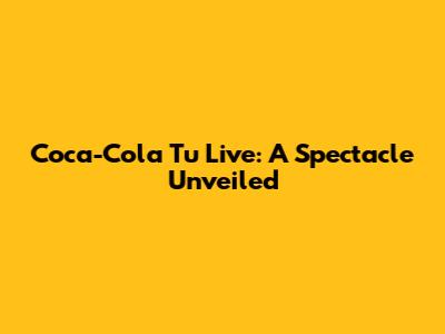 Coca-Cola Tu Live: A Spectacle Unveiled