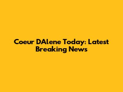 Coeur D'Alene Today: Latest Breaking News
