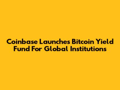 Coinbase Launches Bitcoin Yield Fund For Global Institutions