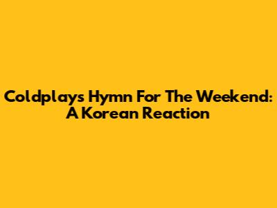 Coldplay's Hymn For The Weekend: A Korean Reaction