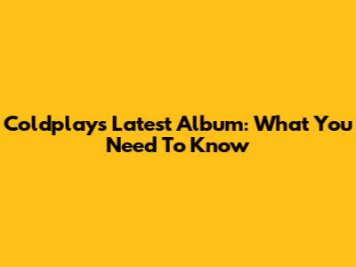 Coldplay's Latest Album: What You Need To Know
