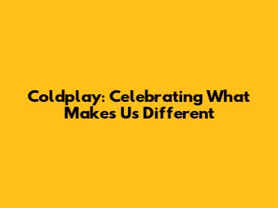 Coldplay: Celebrating What Makes Us Different