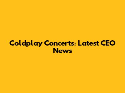 Coldplay Concerts: Latest CEO News