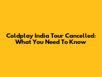 Coldplay India Tour Cancelled: What You Need To Know