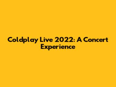 Coldplay Live 2022: A Concert Experience