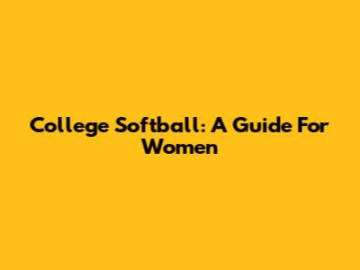 College Softball: A Guide For Women