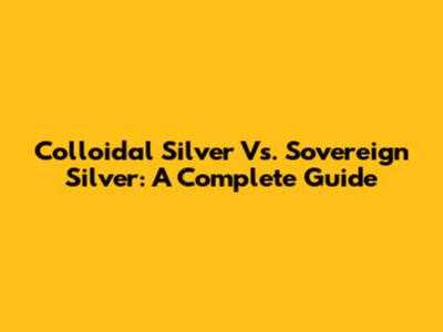 Colloidal Silver Vs. Sovereign Silver: A Complete Guide