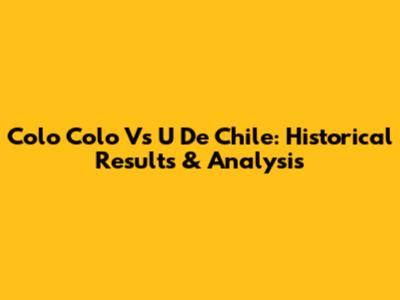 Colo Colo Vs U De Chile: Historical Results & Analysis