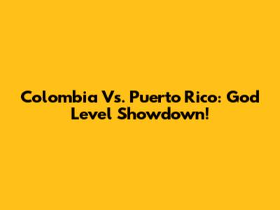 Colombia Vs. Puerto Rico: God Level Showdown!