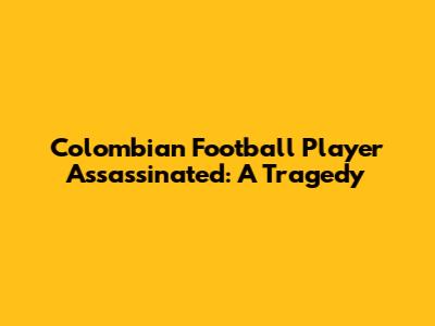 Colombian Football Player Assassinated: A Tragedy