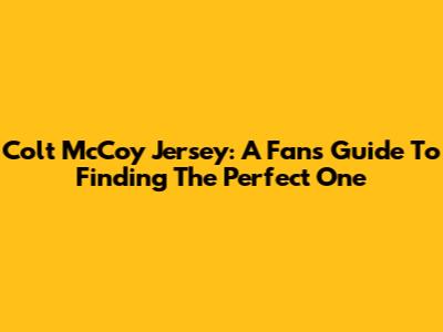 Colt McCoy Jersey: A Fan's Guide To Finding The Perfect One