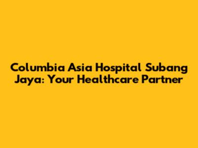 Columbia Asia Hospital Subang Jaya: Your Healthcare Partner