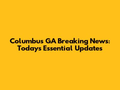 Columbus GA Breaking News: Today's Essential Updates