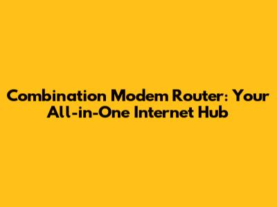Combination Modem Router: Your All-in-One Internet Hub