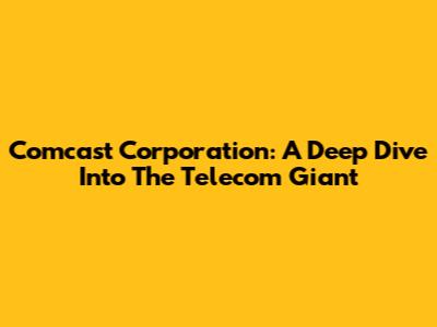 Comcast Corporation: A Deep Dive Into The Telecom Giant