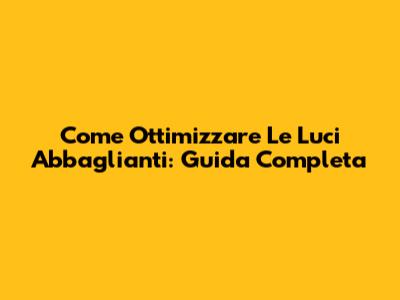 Come Ottimizzare Le Luci Abbaglianti: Guida Completa