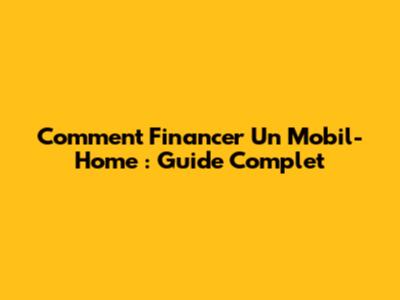 Comment Financer Un Mobil-Home : Guide Complet