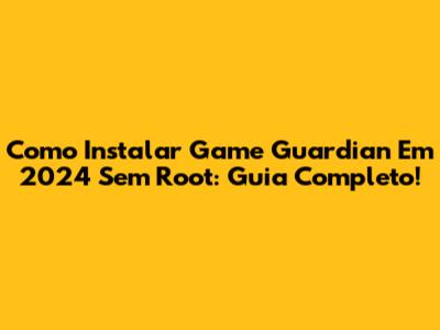 Como Instalar Game Guardian Em 2024 Sem Root: Guia Completo!