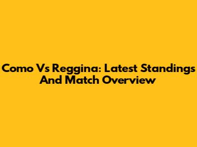 Como Vs Reggina: Latest Standings And Match Overview