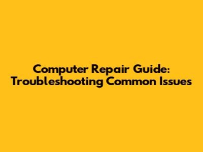 Computer Repair Guide: Troubleshooting Common Issues