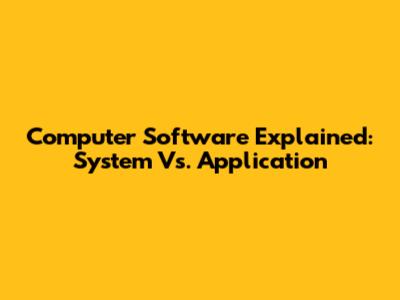 Computer Software Explained: System Vs. Application